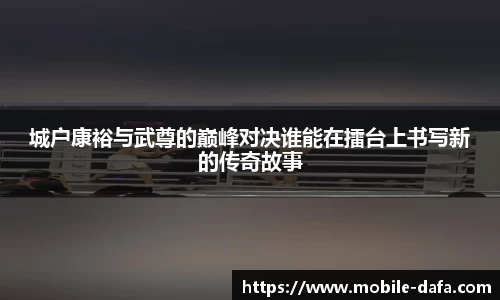 城户康裕与武尊的巅峰对决谁能在擂台上书写新的传奇故事