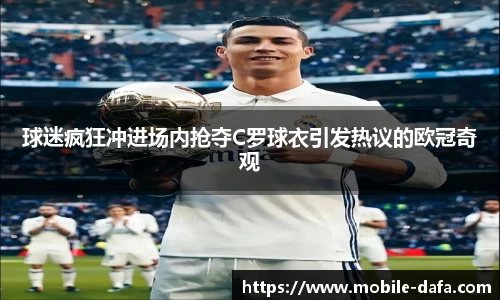 球迷疯狂冲进场内抢夺C罗球衣引发热议的欧冠奇观